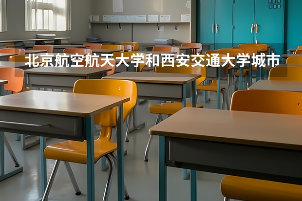 北京航空航天大学和西安交通大学城市学院哪个学校好 录取分数线对比