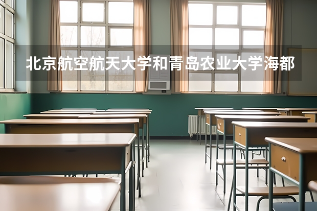 北京航空航天大学和青岛农业大学海都学院哪个学校好 录取分数线对比