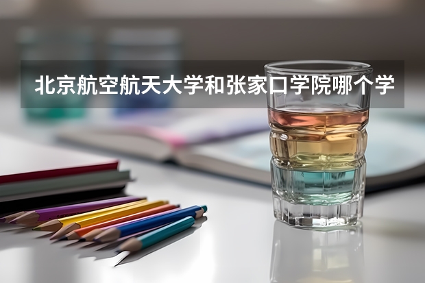 北京航空航天大学和张家口学院哪个学校好 录取分数线对比