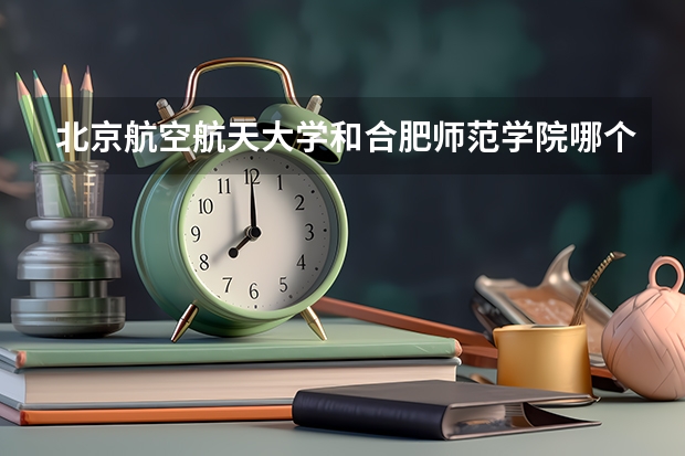 北京航空航天大学和合肥师范学院哪个学校好 录取分数线对比