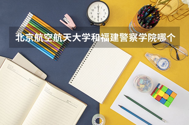 北京航空航天大学和福建警察学院哪个学校好 录取分数线对比