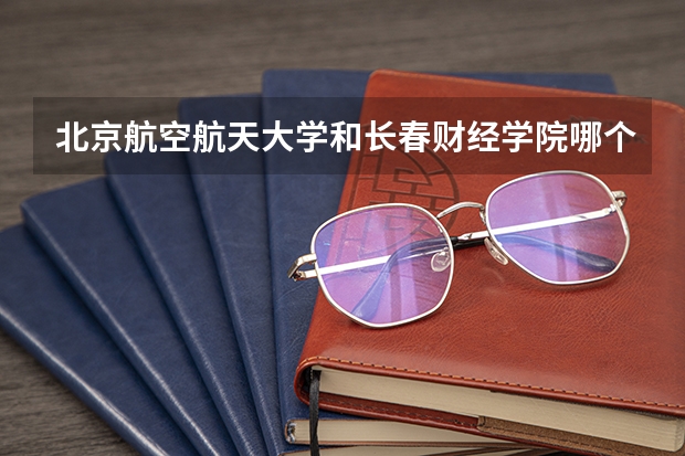 北京航空航天大学和长春财经学院哪个学校好 录取分数线对比