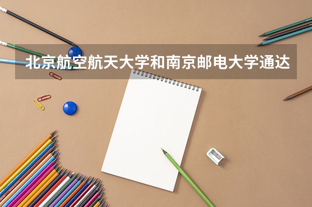 北京航空航天大学和南京邮电大学通达学院哪个学校好 录取分数线对比