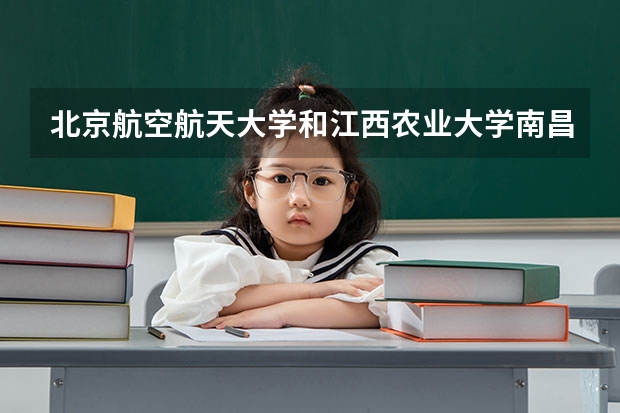 北京航空航天大学和江西农业大学南昌商学院哪个学校好 录取分数线对比