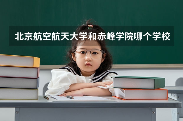 北京航空航天大学和赤峰学院哪个学校好 录取分数线对比