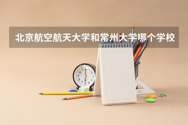 北京航空航天大学和常州大学哪个学校好 录取分数线对比