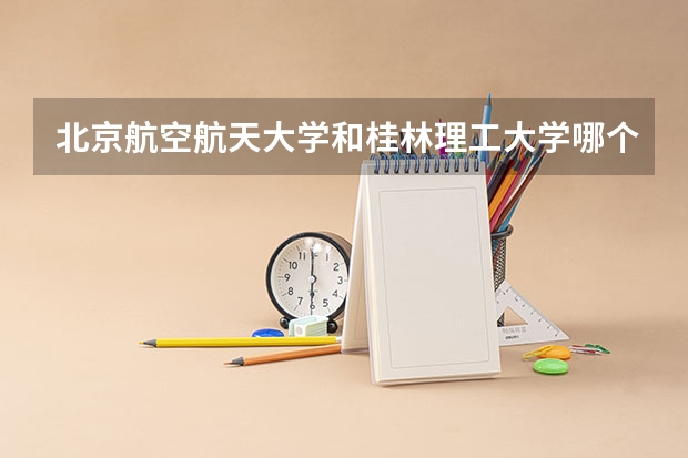 北京航空航天大学和桂林理工大学哪个学校好 录取分数线对比