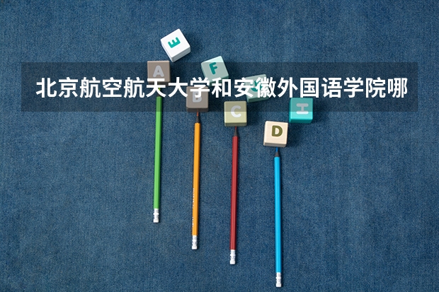 北京航空航天大学和安徽外国语学院哪个学校好 录取分数线对比