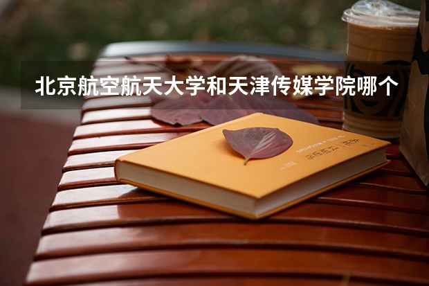 北京航空航天大学和天津传媒学院哪个学校好 录取分数线对比