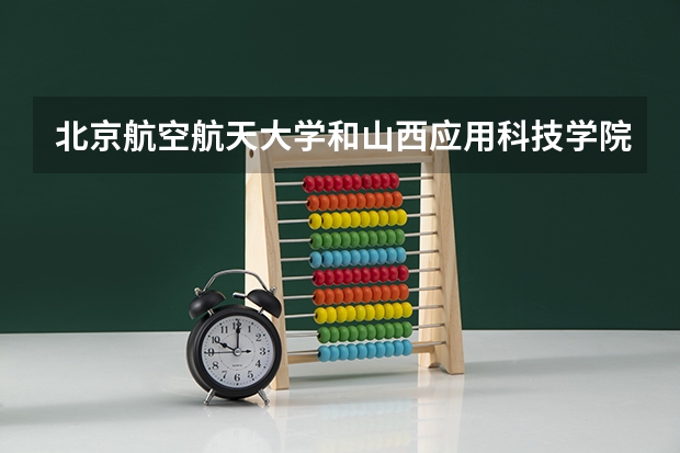北京航空航天大学和山西应用科技学院哪个学校好 录取分数线对比