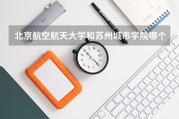 北京航空航天大学和苏州城市学院哪个学校好 录取分数线对比