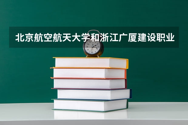 北京航空航天大学和浙江广厦建设职业技术大学哪个学校好 录取分数线对比