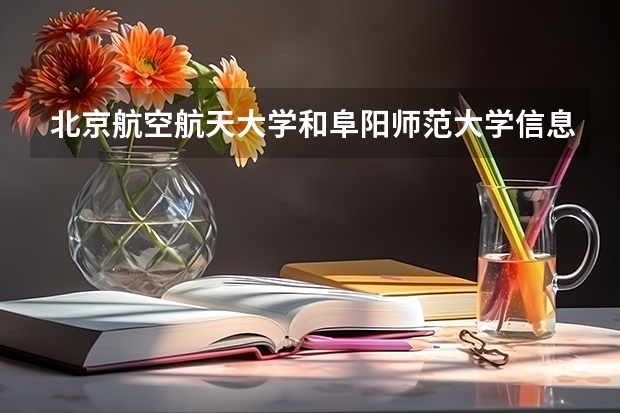 北京航空航天大学和阜阳师范大学信息工程学院哪个学校好 录取分数线对比