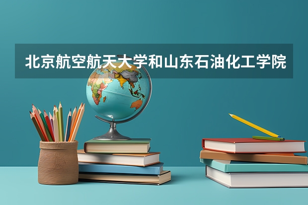 北京航空航天大学和山东石油化工学院哪个学校好 录取分数线对比