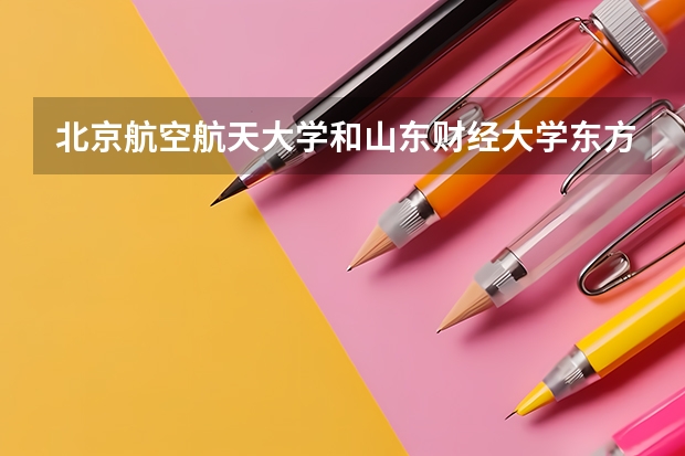 北京航空航天大学和山东财经大学东方学院哪个学校好 录取分数线对比