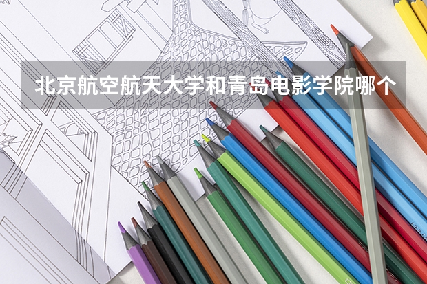 北京航空航天大学和青岛电影学院哪个学校好 录取分数线对比