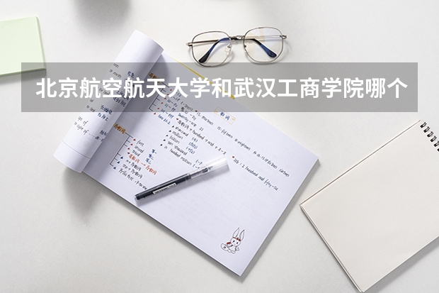 北京航空航天大学和武汉工商学院哪个学校好 录取分数线对比