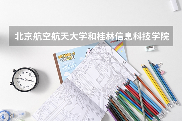 北京航空航天大学和桂林信息科技学院哪个学校好 录取分数线对比