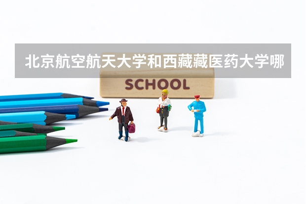 北京航空航天大学和西藏藏医药大学哪个学校好 录取分数线对比