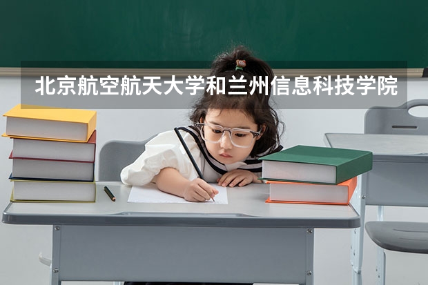 北京航空航天大学和兰州信息科技学院哪个学校好 录取分数线对比