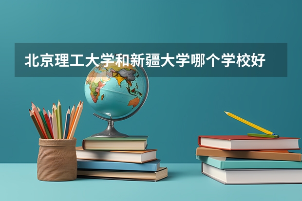 北京理工大学和新疆大学哪个学校好 录取分数线对比