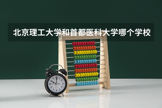 北京理工大学和首都医科大学哪个学校好 录取分数线对比