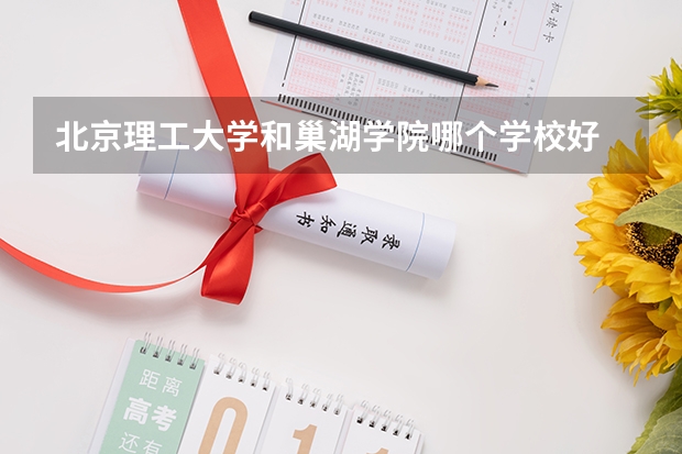 北京理工大学和巢湖学院哪个学校好 录取分数线对比