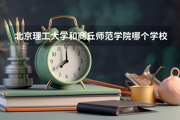 北京理工大学和商丘师范学院哪个学校好 录取分数线对比