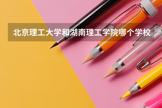 北京理工大学和湖南理工学院哪个学校好 录取分数线对比