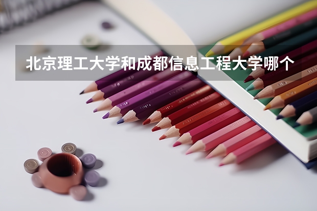 北京理工大学和成都信息工程大学哪个学校好 录取分数线对比