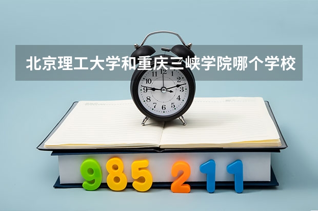 北京理工大学和重庆三峡学院哪个学校好 录取分数线对比