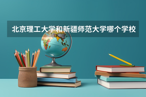 北京理工大学和新疆师范大学哪个学校好 录取分数线对比