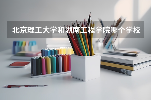 北京理工大学和湖南工程学院哪个学校好 录取分数线对比