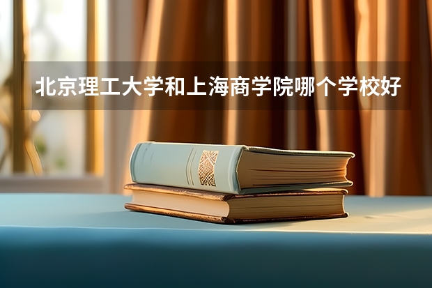 北京理工大学和上海商学院哪个学校好 录取分数线对比