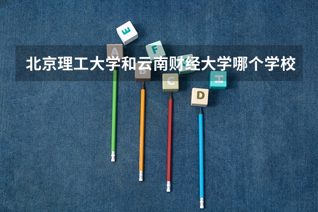 北京理工大学和云南财经大学哪个学校好 录取分数线对比