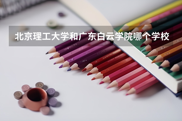 北京理工大学和广东白云学院哪个学校好 录取分数线对比