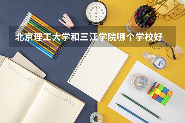 北京理工大学和三江学院哪个学校好 录取分数线对比