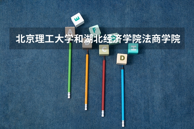 北京理工大学和湖北经济学院法商学院哪个学校好 录取分数线对比