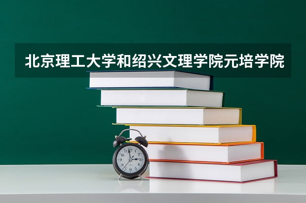 北京理工大学和绍兴文理学院元培学院哪个学校好 录取分数线对比