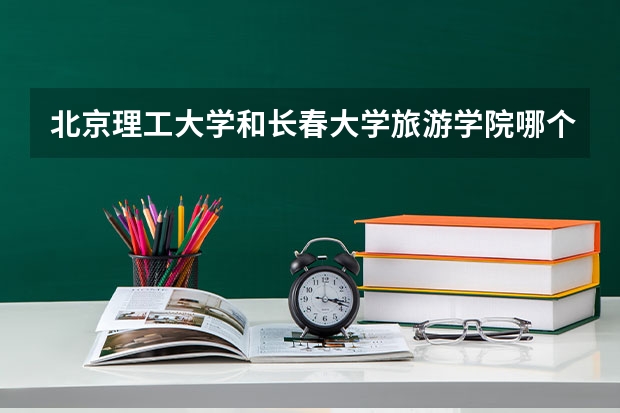 北京理工大学和长春大学旅游学院哪个学校好 录取分数线对比