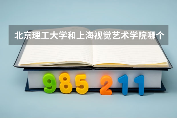 北京理工大学和上海视觉艺术学院哪个学校好 录取分数线对比