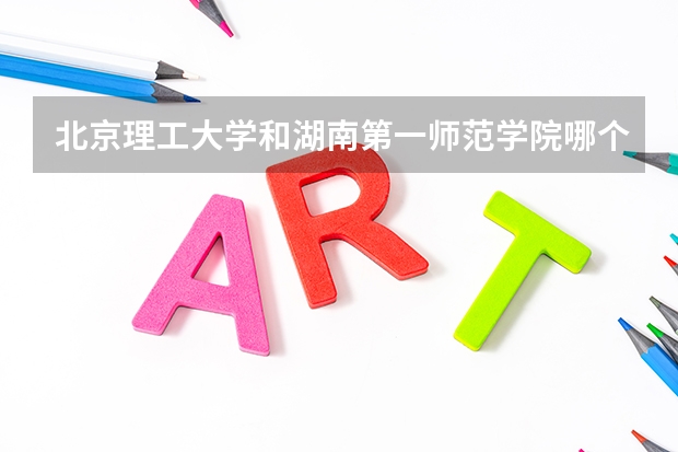 北京理工大学和湖南第一师范学院哪个学校好 录取分数线对比