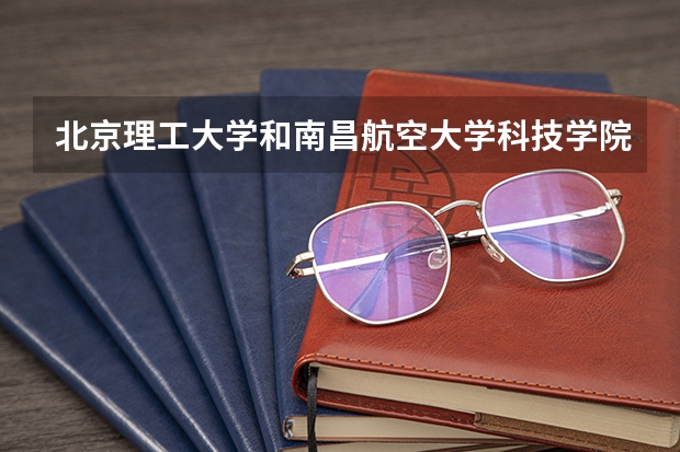 北京理工大学和南昌航空大学科技学院哪个学校好 录取分数线对比