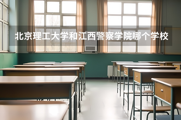 北京理工大学和江西警察学院哪个学校好 录取分数线对比