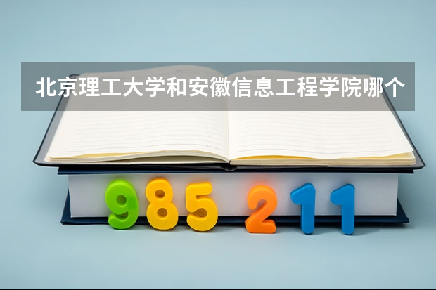 北京理工大学和安徽信息工程学院哪个学校好 录取分数线对比