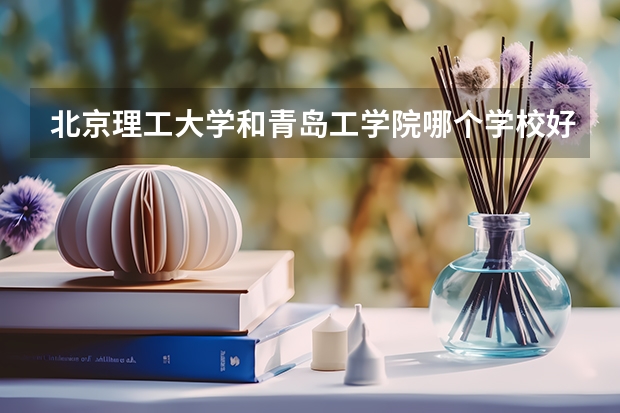 北京理工大学和青岛工学院哪个学校好 录取分数线对比