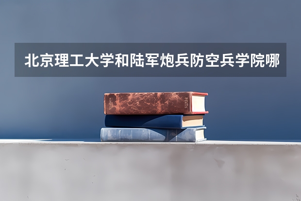 北京理工大学和陆军炮兵防空兵学院哪个学校好 录取分数线对比