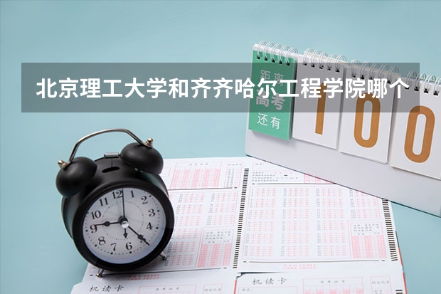 北京理工大学和齐齐哈尔工程学院哪个学校好 录取分数线对比