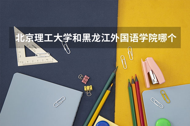 北京理工大学和黑龙江外国语学院哪个学校好 录取分数线对比