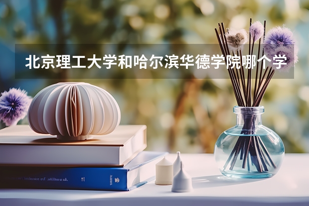 北京理工大学和哈尔滨华德学院哪个学校好 录取分数线对比